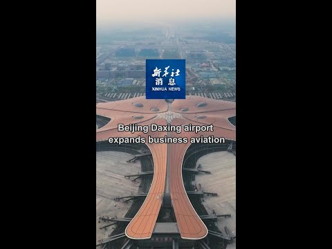 Xinhua News | Beijing Daxing airport expands business aviation